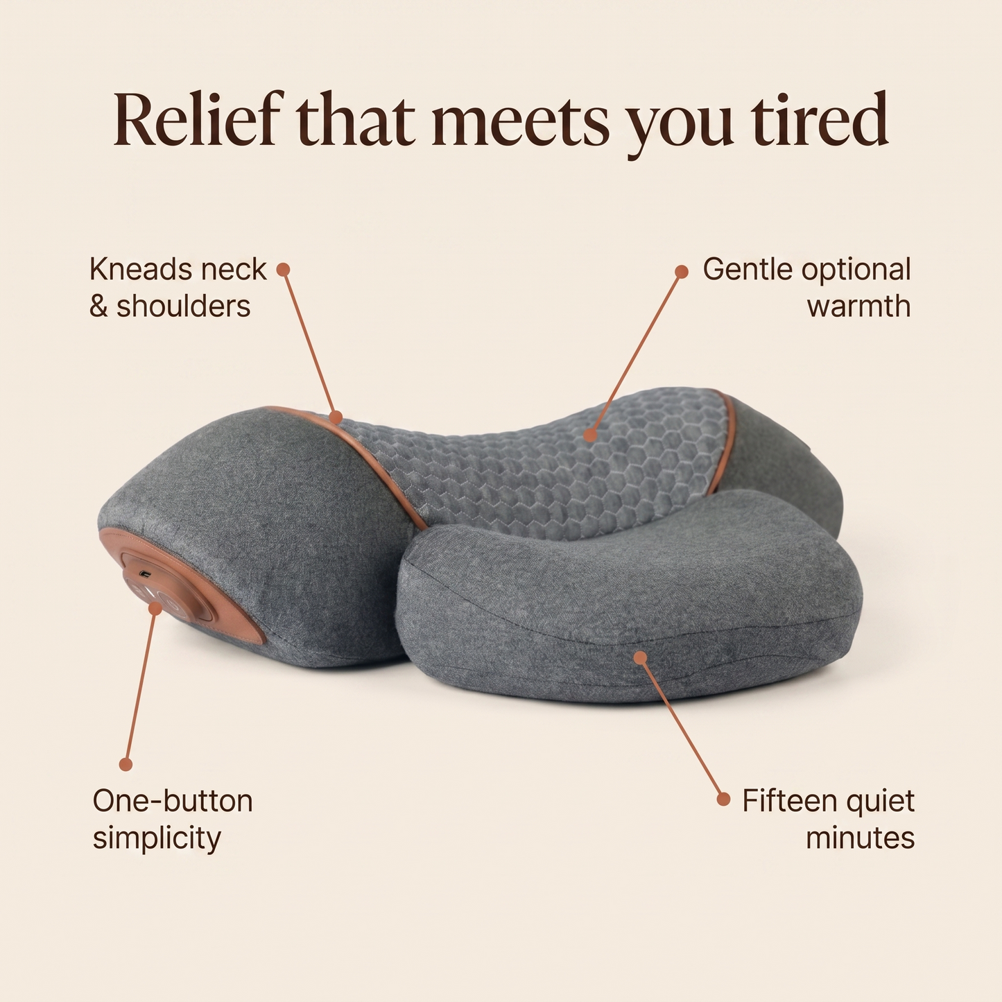 Benefits: kneads neck and shoulders, gentle warmth, one-button simplicity, fifteen quiet minutes
